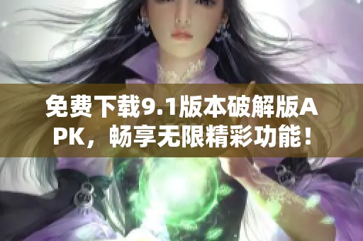 免费下载9.1版本破解版APK，畅享无限精彩功能！