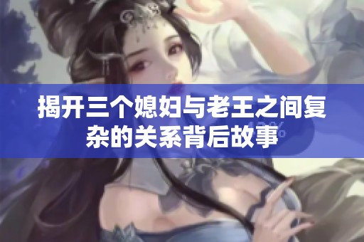 揭开三个媳妇与老王之间复杂的关系背后故事