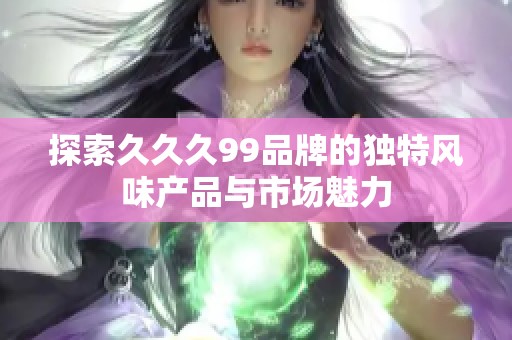 探索久久久99品牌的独特风味产品与市场魅力