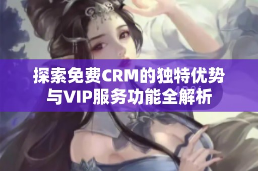 探索免费CRM的独特优势与VIP服务功能全解析