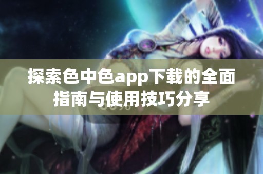 探索色中色app下载的全面指南与使用技巧分享