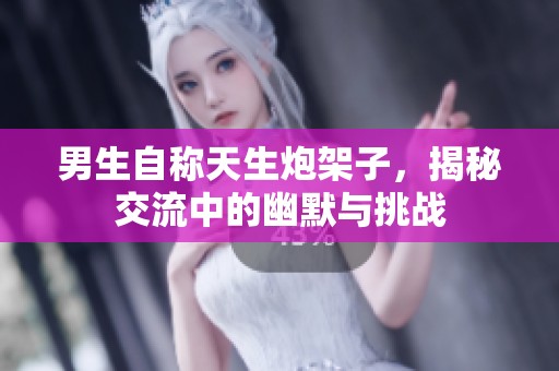 男生自称天生炮架子，揭秘交流中的幽默与挑战