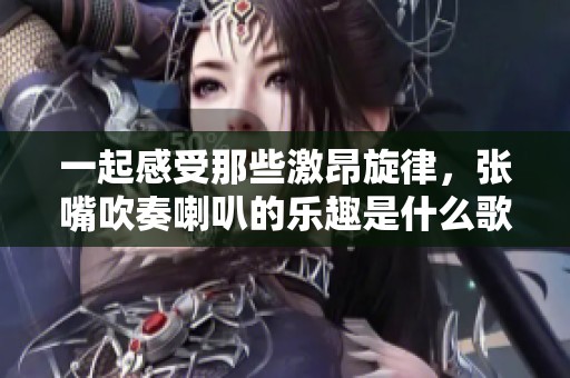 一起感受那些激昂旋律，张嘴吹奏喇叭的乐趣是什么歌