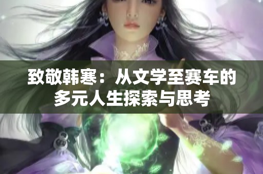 致敬韩寒：从文学至赛车的多元人生探索与思考
