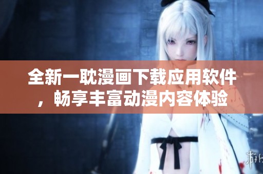全新一耽漫画下载应用软件，畅享丰富动漫内容体验