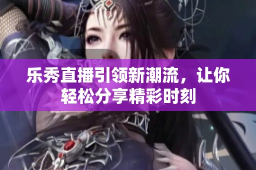 乐秀直播引领新潮流，让你轻松分享精彩时刻