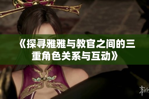 《探寻雅雅与教官之间的三重角色关系与互动》