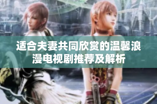 适合夫妻共同欣赏的温馨浪漫电视剧推荐及解析