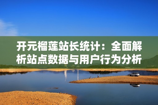 开元榴莲站长统计：全面解析站点数据与用户行为分析