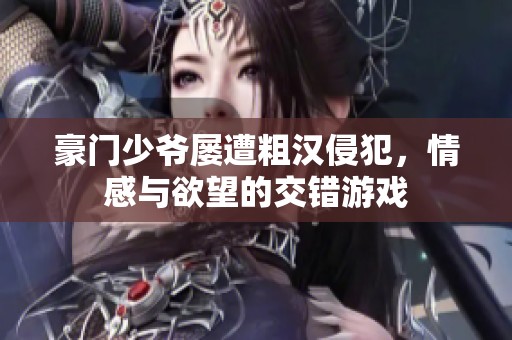 豪门少爷屡遭粗汉侵犯，情感与欲望的交错游戏