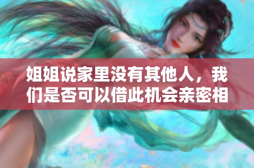 姐姐说家里没有其他人，我们是否可以借此机会亲密相聚呢