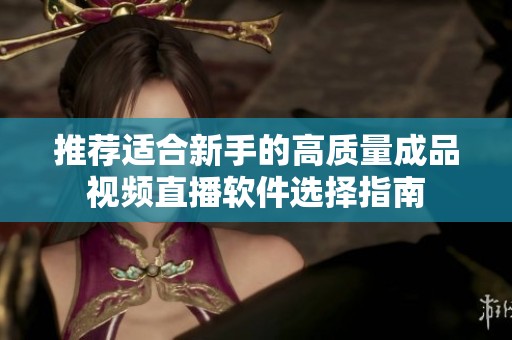 推荐适合新手的高质量成品视频直播软件选择指南