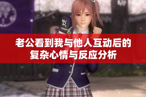 老公看到我与他人互动后的复杂心情与反应分析