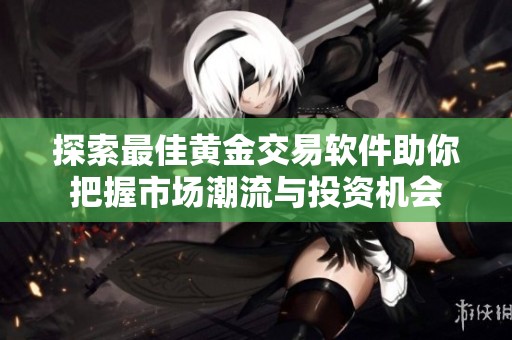 探索最佳黄金交易软件助你把握市场潮流与投资机会