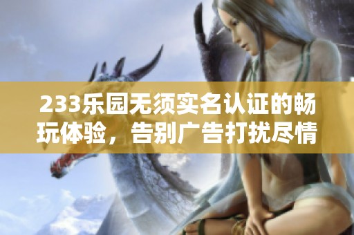 233乐园无须实名认证的畅玩体验，告别广告打扰尽情享受