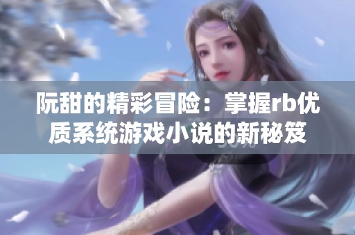 阮甜的精彩冒险：掌握rb优质系统游戏小说的新秘笈