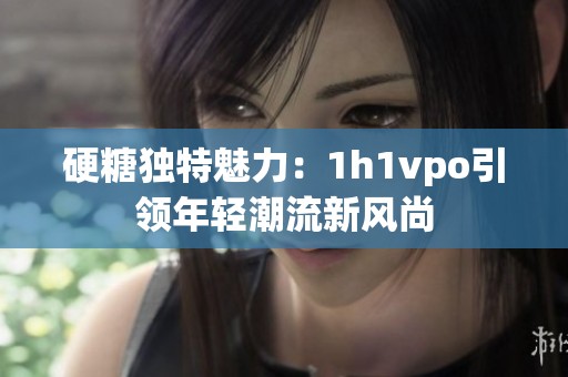 硬糖独特魅力：1h1vpo引领年轻潮流新风尚