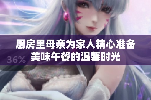 厨房里母亲为家人精心准备美味午餐的温馨时光