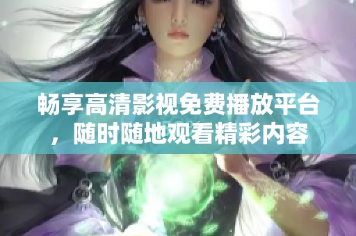畅享高清影视免费播放平台，随时随地观看精彩内容