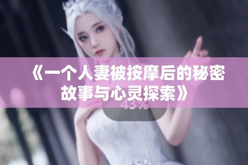 《一个人妻被按摩后的秘密故事与心灵探索》