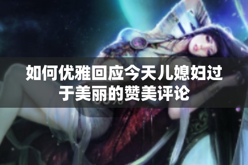 如何优雅回应今天儿媳妇过于美丽的赞美评论
