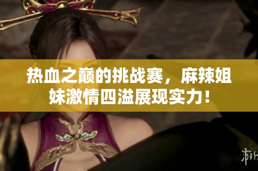 热血之巅的挑战赛，麻辣姐妹激情四溢展现实力！