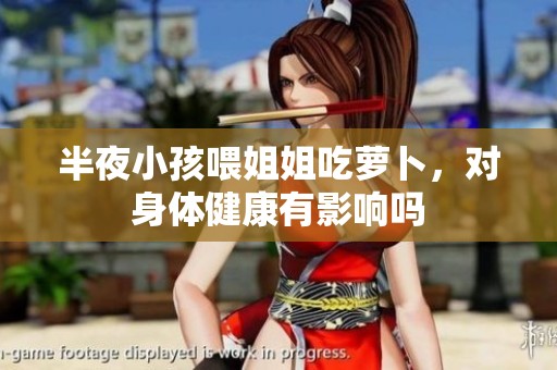 半夜小孩喂姐姐吃萝卜，对身体健康有影响吗