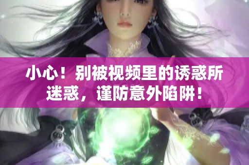 小心！别被视频里的诱惑所迷惑，谨防意外陷阱！