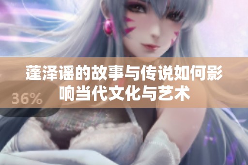 蓬泽谣的故事与传说如何影响当代文化与艺术