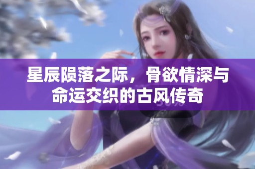 星辰陨落之际，骨欲情深与命运交织的古风传奇
