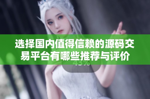 选择国内值得信赖的源码交易平台有哪些推荐与评价