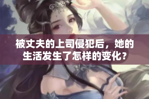 被丈夫的上司侵犯后，她的生活发生了怎样的变化？