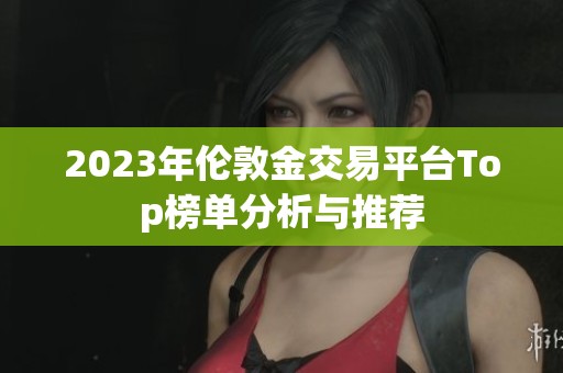 2023年伦敦金交易平台Top榜单分析与推荐