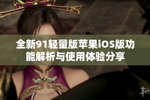 全新91轻量版苹果iOS版功能解析与使用体验分享