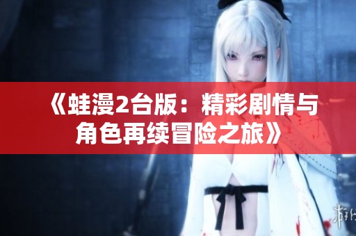 《蛙漫2台版：精彩剧情与角色再续冒险之旅》