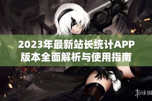 2023年最新站长统计APP版本全面解析与使用指南