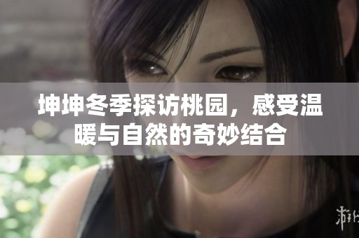 坤坤冬季探访桃园，感受温暖与自然的奇妙结合