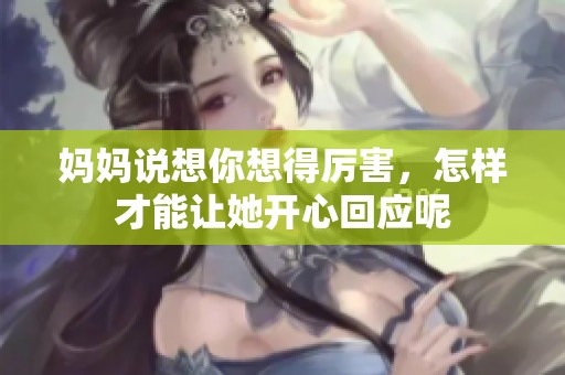 妈妈说想你想得厉害，怎样才能让她开心回应呢