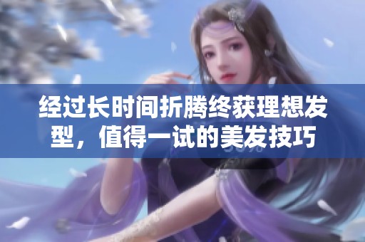 经过长时间折腾终获理想发型，值得一试的美发技巧