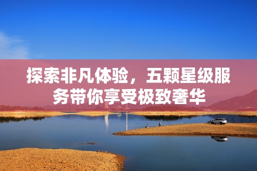探索非凡体验，五颗星级服务带你享受极致奢华