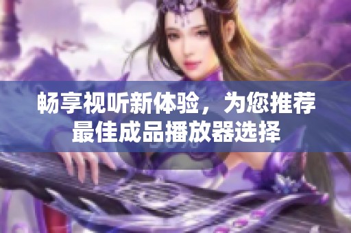 畅享视听新体验，为您推荐最佳成品播放器选择