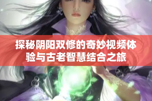 探秘阴阳双修的奇妙视频体验与古老智慧结合之旅