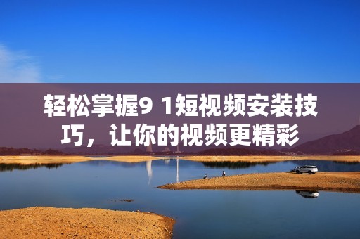 轻松掌握9 1短视频安装技巧，让你的视频更精彩
