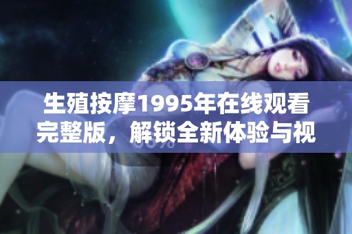 生殖按摩1995年在线观看完整版，解锁全新体验与视角