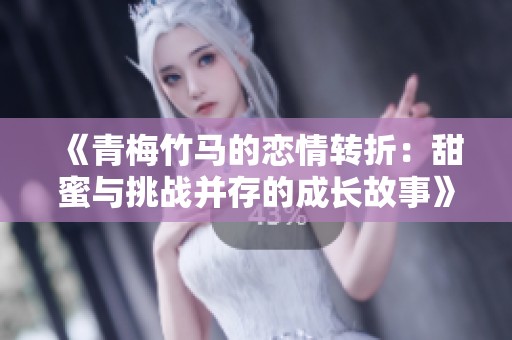 《青梅竹马的恋情转折：甜蜜与挑战并存的成长故事》