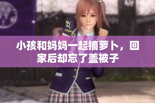 小孩和妈妈一起摘萝卜，回家后却忘了盖被子