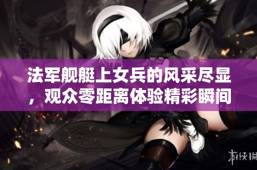 法军舰艇上女兵的风采尽显，观众零距离体验精彩瞬间