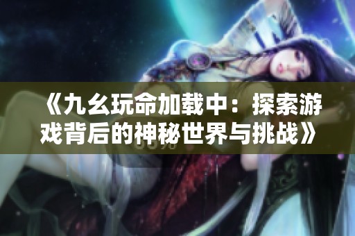 《九幺玩命加载中：探索游戏背后的神秘世界与挑战》