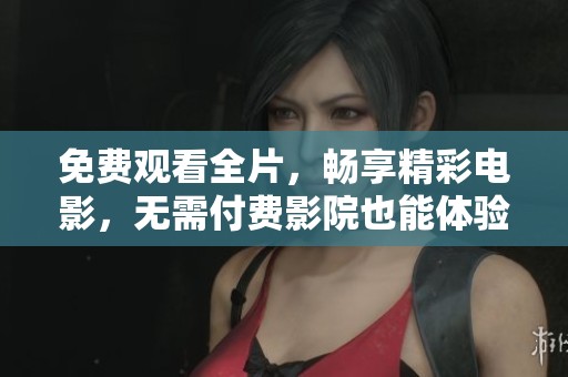免费观看全片，畅享精彩电影，无需付费影院也能体验