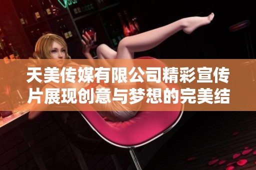 天美传媒有限公司精彩宣传片展现创意与梦想的完美结合